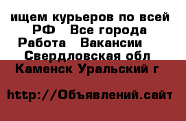 ищем курьеров по всей РФ - Все города Работа » Вакансии   . Свердловская обл.,Каменск-Уральский г.